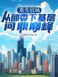 重生官场从部委下基层问鼎巅峰最新章节免 重生官场从部委下基层问鼎巅峰最新章节免
