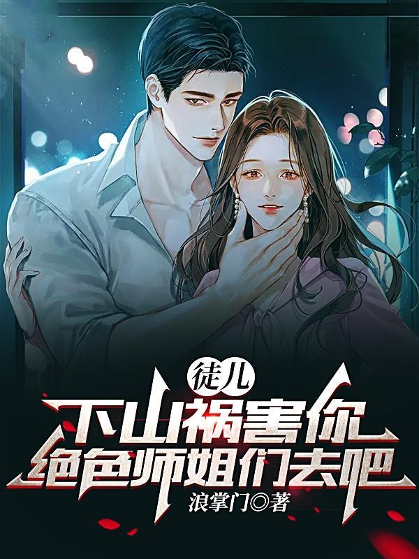 徒儿下山祸害你绝色师姐们去吧免费阅读大结局 徒儿下山祸害你绝色师姐们去吧免费阅读大结局