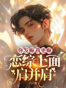 你发癫我更癫恋综上面肩并肩免费阅读 你发癫我更癫恋综上面肩并肩免费阅读