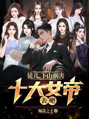 徒儿下山祸害十大女帝去吧 徒儿下山祸害十大女帝去吧