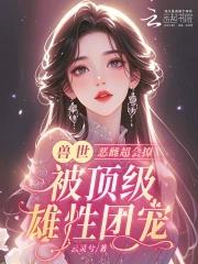 恶雌丑又渣?治愈众兽夫后被狂宠夸克 恶雌丑又渣?治愈众兽夫后被狂宠夸克