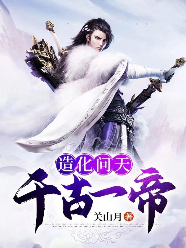 造化问天千古一帝百度百科 造化问天千古一帝百度百科