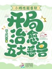 小雌性超香软开局治愈五大恶兽免费全集105章 小雌性超香软开局治愈五大恶兽免费全集105章