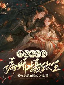 替嫁弃妃的病娇摄政王短剧免费观看 替嫁弃妃的病娇摄政王短剧免费观看