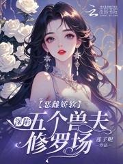 恶雌娇软深陷五个兽夫修罗场笔趣阁无弹窗 恶雌娇软深陷五个兽夫修罗场笔趣阁无弹窗