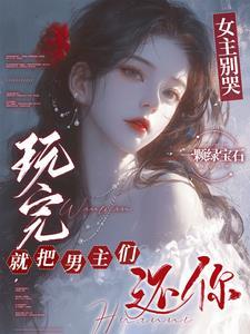 女主别哭玩完就把男主们还你完整版 女主别哭玩完就把男主们还你完整版
