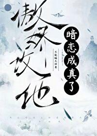 傲娇攻他暗恋成真了by番外 傲娇攻他暗恋成真了by番外