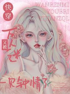 万人迷在快穿世界里魅惑众生给你一朵大红花 万人迷在快穿世界里魅惑众生给你一朵大红花