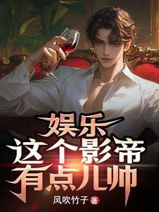 娱乐这个影帝有点儿帅作者风吹竹子 娱乐这个影帝有点儿帅作者风吹竹子