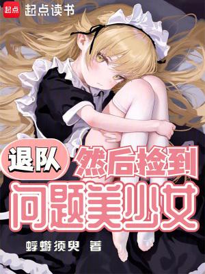 退队然后捡到问题美少女笔趣阁 退队然后捡到问题美少女笔趣阁