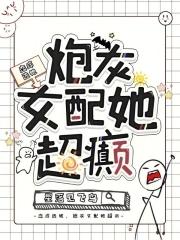 炮灰女配她超癫免费 炮灰女配她超癫免费