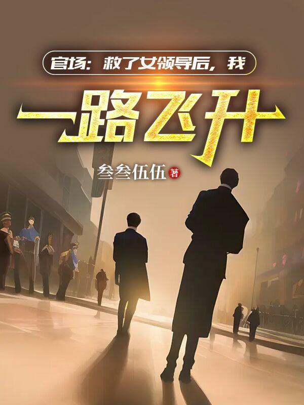 官场救了女领导后我一路飞升 官场救了女领导后我一路飞升