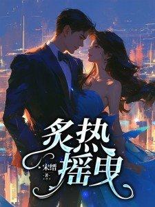 炙热摇曳短剧全集 炙热摇曳短剧全集