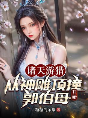 诸天游猎从神雕顶撞郭伯母开始糖糖的荣耀 诸天游猎从神雕顶撞郭伯母开始糖糖的荣耀