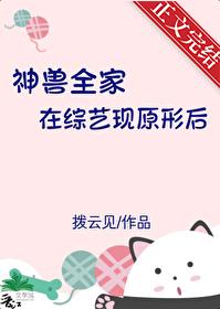 神兽全家在综艺现原形后全文阅读 神兽全家在综艺现原形后全文阅读