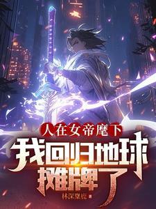 人在女帝麾下我回归地球摊牌了 林深麋鹿 人在女帝麾下我回归地球摊牌了 林深麋鹿