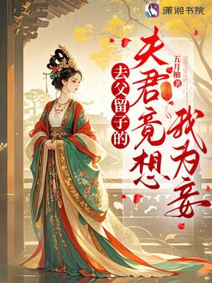 去父留子的夫君竟想我为妾免费阅读 去父留子的夫君竟想我为妾免费阅读