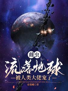 雌虫流落地球被人类大佬宠了 雌虫流落地球被人类大佬宠了