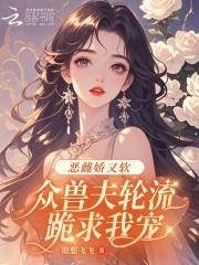 众兽夫轮流跪求我宠 众兽夫轮流跪求我宠
