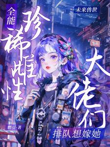 全能珍稀雌性大佬们排队想嫁她男主是谁 全能珍稀雌性大佬们排队想嫁她男主是谁