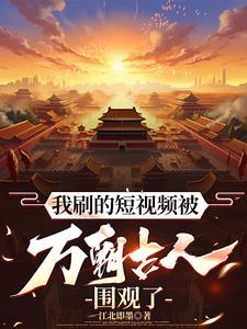 我刷的短视频被万朝古人围观了作者江北即墨 我刷的短视频被万朝古人围观了作者江北即墨