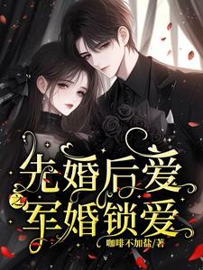 先婚后爱之军婚锁爱全文免费阅读无弹窗 先婚后爱之军婚锁爱全文免费阅读无弹窗
