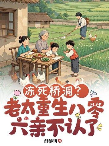 冻死桥洞?老太重生八零六亲不认了 酥酥饼 冻死桥洞?老太重生八零六亲不认了 酥酥饼