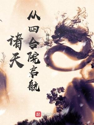 诸天从四合院启航作者神经第三刀 诸天从四合院启航作者神经第三刀