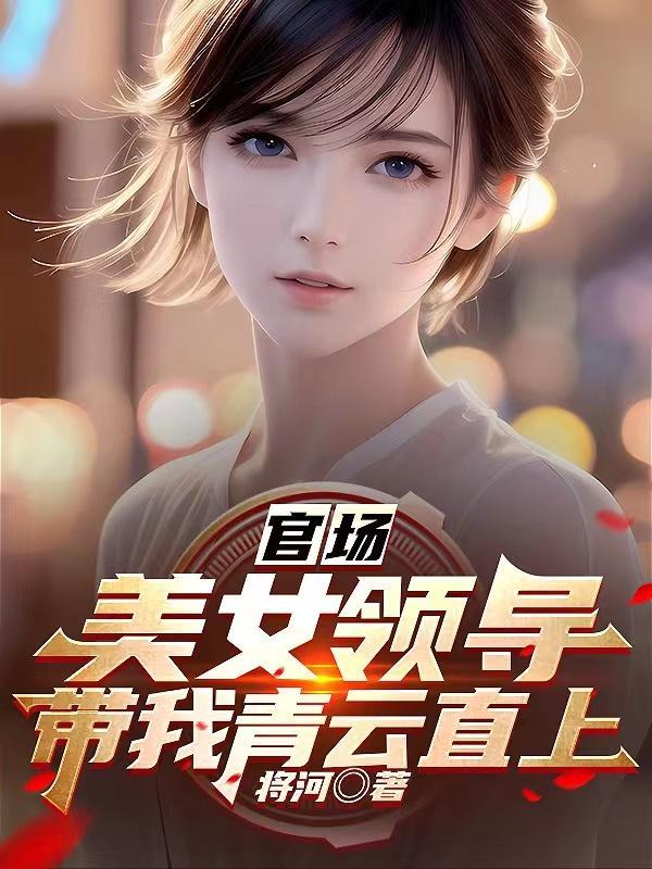 官场美女领导带我青云直上作者将河免费阅读 官场美女领导带我青云直上作者将河免费阅读