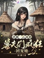 兽夫们疯狂团宠她笔趣阁 兽夫们疯狂团宠她笔趣阁