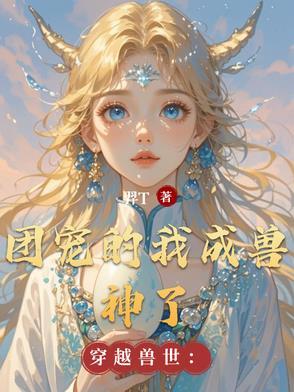 穿越兽世我竟成了团宠 穿越兽世我竟成了团宠