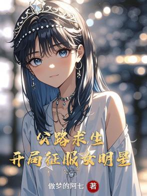 公路求生开局征服女明星的免费阅读 公路求生开局征服女明星的免费阅读
