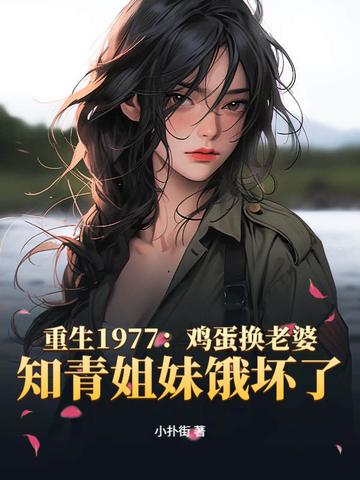 重生1977鸡蛋换老婆知青姐妹饿坏了 重生1977鸡蛋换老婆知青姐妹饿坏了