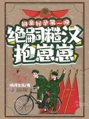 换亲好孕第一晚绝嗣糙汉抱崽崽 换亲好孕第一晚绝嗣糙汉抱崽崽