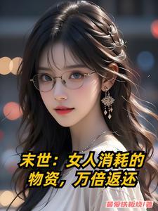 末世女人消耗的物资万倍返还未删 末世女人消耗的物资万倍返还未删
