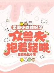 众兽夫抱着轻哄免费阅读 众兽夫抱着轻哄免费阅读