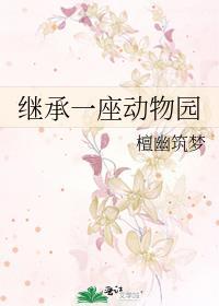 继承一座动物园檀幽筑梦免费阅读 继承一座动物园檀幽筑梦免费阅读