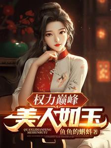 权力巅峰美人如玉免费阅读 权力巅峰美人如玉免费阅读