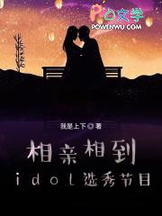 相亲相到idol选秀节目起点 相亲相到idol选秀节目起点