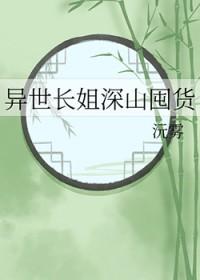 异世长姐深山囤货免费 异世长姐深山囤货免费